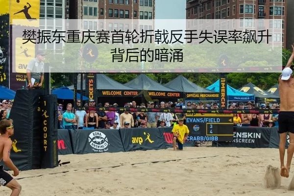 樊振东重庆赛首轮折戟反手失误率飙升背后的暗涌