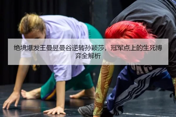 绝境爆发王曼昱曼谷逆转孙颖莎，冠军点上的生死博弈全解析